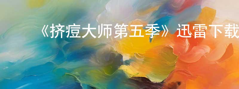 白海鹏发布《挤痘大师第五季》迅雷下载/在线观看-选秀综艺-美剧天堂